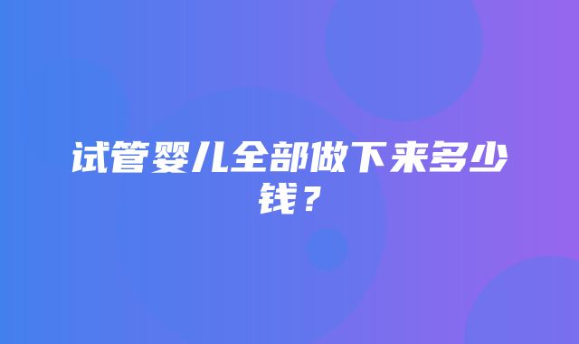 试管婴儿全部做下来多少钱？