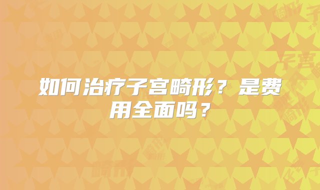 如何治疗子宫畸形？是费用全面吗？