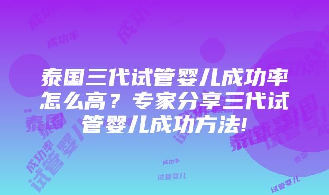 泰国三代试管婴儿成功率怎么高？专家分享三代试管婴儿成功方法!