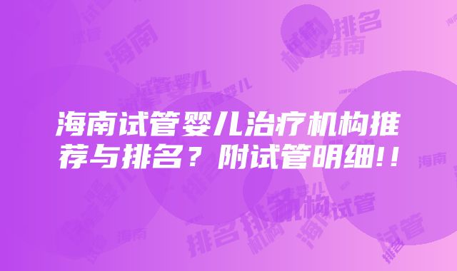 海南试管婴儿治疗机构推荐与排名？附试管明细!！