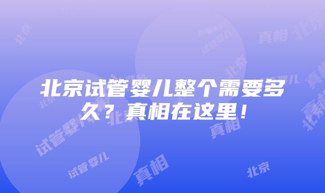 北京试管婴儿整个需要多久？真相在这里！