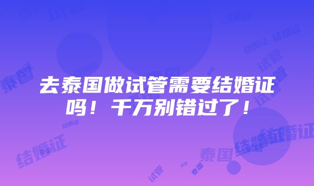 去泰国做试管需要结婚证吗！千万别错过了！