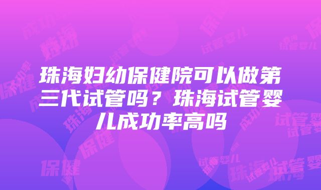 珠海妇幼保健院可以做第三代试管吗？珠海试管婴儿成功率高吗