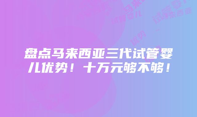 盘点马来西亚三代试管婴儿优势！十万元够不够！