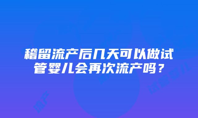 稽留流产后几天可以做试管婴儿会再次流产吗？