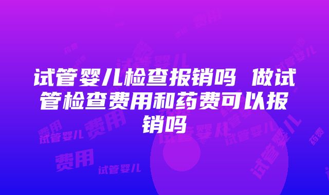 试管婴儿检查报销吗 做试管检查费用和药费可以报销吗