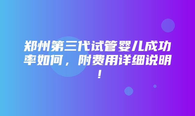 郑州第三代试管婴儿成功率如何，附费用详细说明！