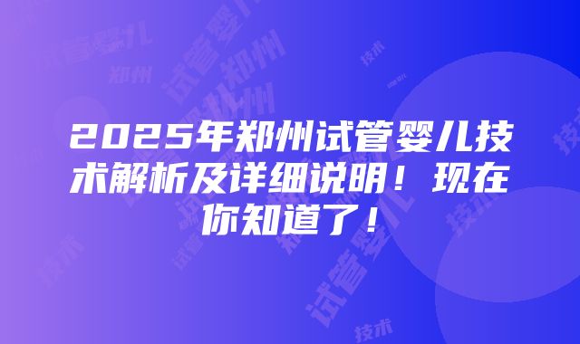 2025年郑州试管婴儿技术解析及详细说明！现在你知道了！