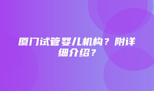 厦门试管婴儿机构？附详细介绍？