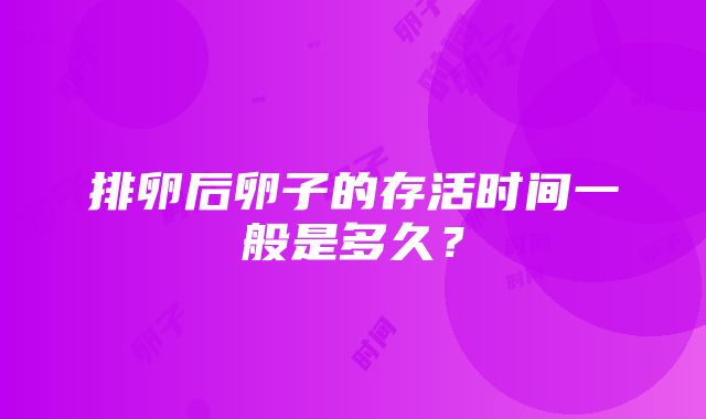 排卵后卵子的存活时间一般是多久？