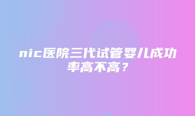 nic医院三代试管婴儿成功率高不高？