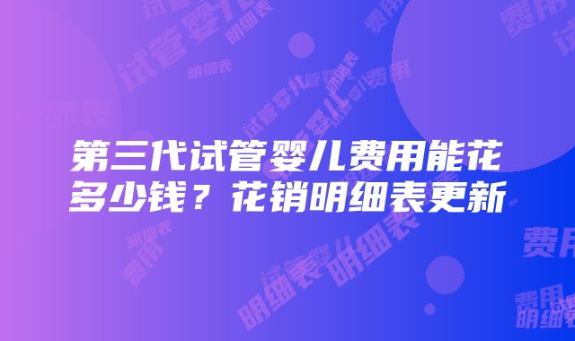 第三代试管婴儿费用能花多少钱？花销明细表更新