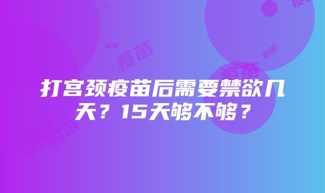 打宫颈疫苗后需要禁欲几天？15天够不够？