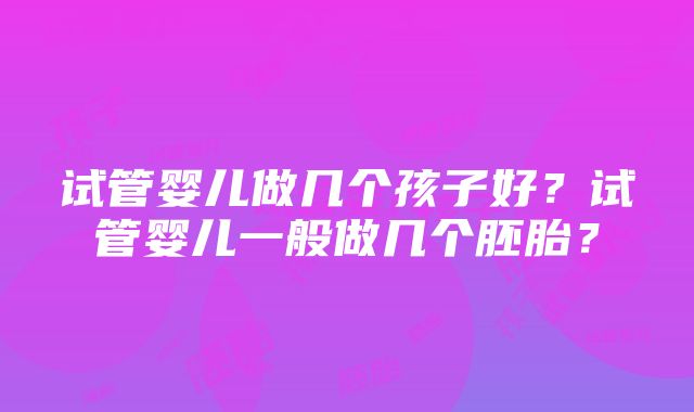 试管婴儿做几个孩子好？试管婴儿一般做几个胚胎？