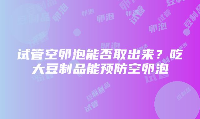 试管空卵泡能否取出来？吃大豆制品能预防空卵泡