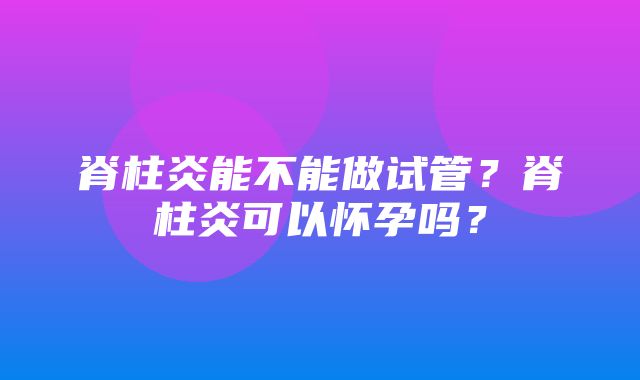 脊柱炎能不能做试管？脊柱炎可以怀孕吗？