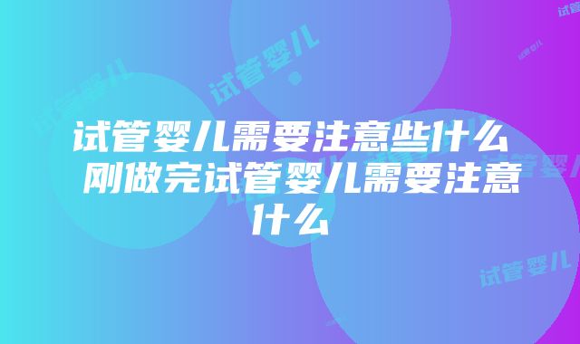 试管婴儿需要注意些什么 刚做完试管婴儿需要注意什么