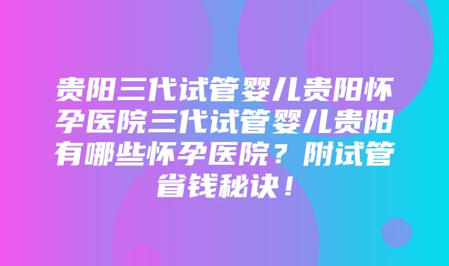 贵阳三代试管婴儿贵阳怀孕医院三代试管婴儿贵阳有哪些怀孕医院？附试管省钱秘诀！