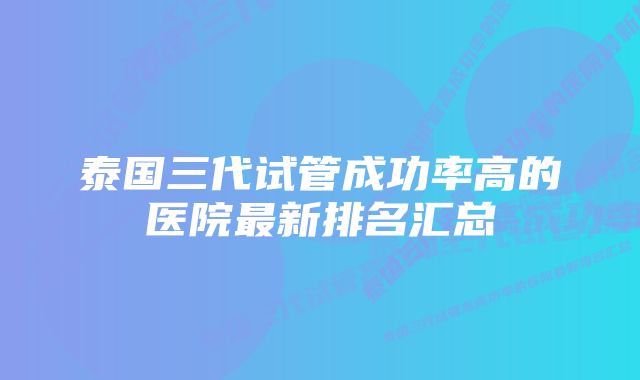 泰国三代试管成功率高的医院最新排名汇总