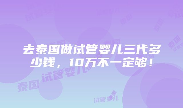 去泰国做试管婴儿三代多少钱，10万不一定够！