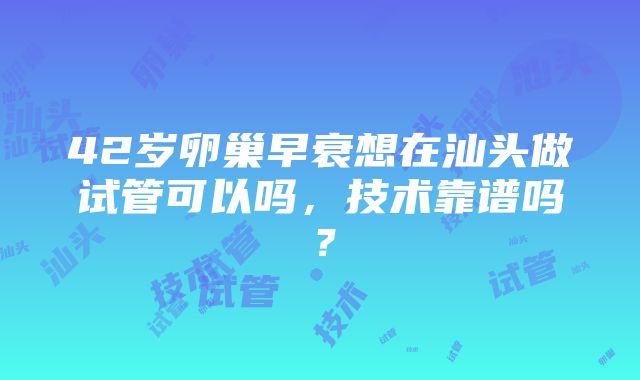 42岁卵巢早衰想在汕头做试管可以吗，技术靠谱吗？