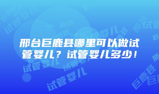 邢台巨鹿县哪里可以做试管婴儿？试管婴儿多少！