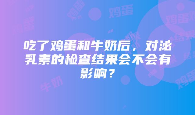 吃了鸡蛋和牛奶后，对泌乳素的检查结果会不会有影响？