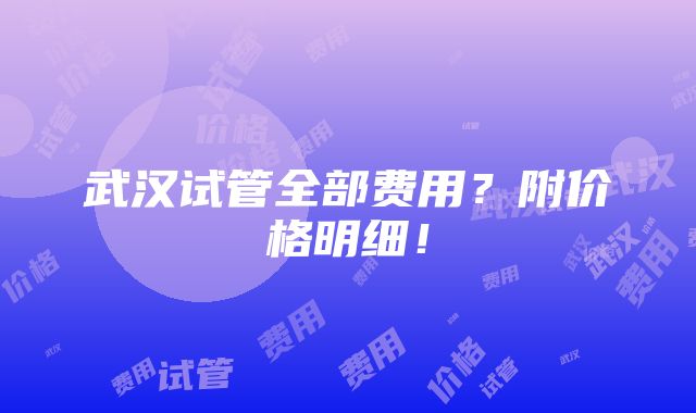 武汉试管全部费用？附价格明细！