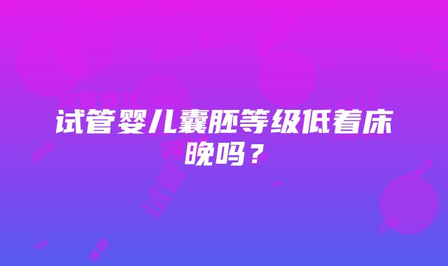 试管婴儿囊胚等级低着床晚吗？