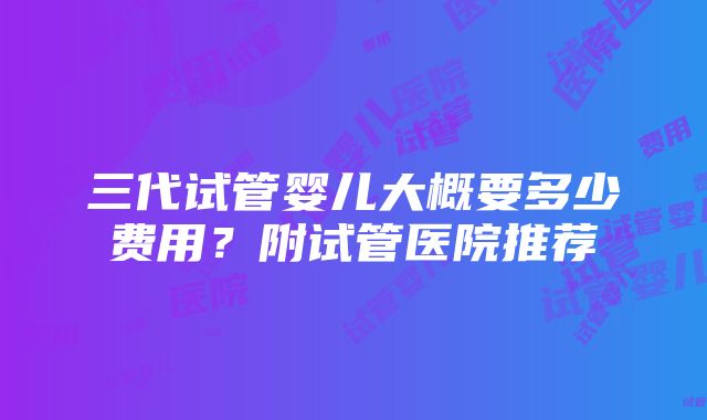 三代试管婴儿大概要多少费用？附试管医院推荐