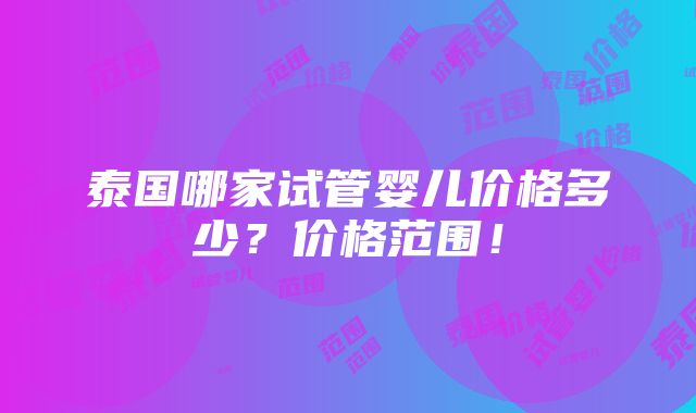 泰国哪家试管婴儿价格多少？价格范围！