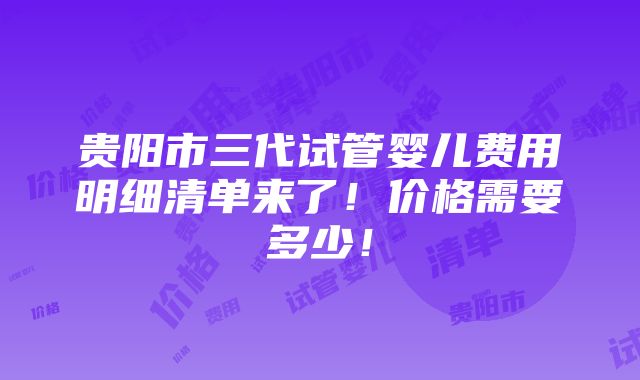 贵阳市三代试管婴儿费用明细清单来了！价格需要多少！