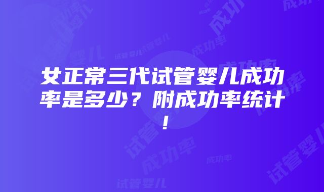 女正常三代试管婴儿成功率是多少？附成功率统计！