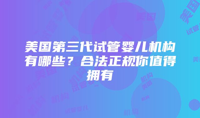 美国第三代试管婴儿机构有哪些？合法正规你值得拥有