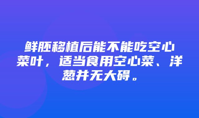 鲜胚移植后能不能吃空心菜叶，适当食用空心菜、洋葱并无大碍。