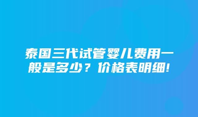 泰国三代试管婴儿费用一般是多少？价格表明细!