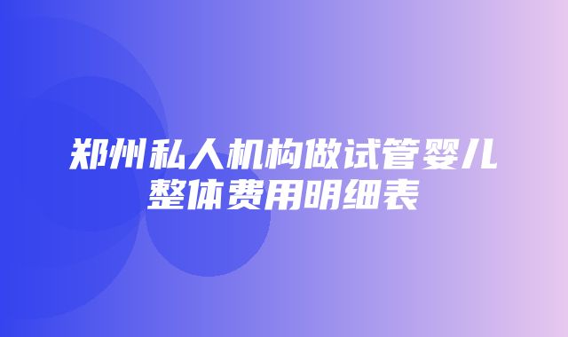 郑州私人机构做试管婴儿整体费用明细表