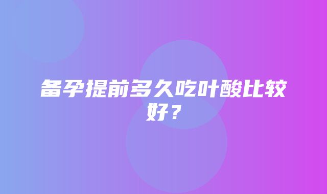 备孕提前多久吃叶酸比较好？