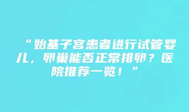 “始基子宫患者进行试管婴儿，卵巢能否正常排卵？医院推荐一览！”