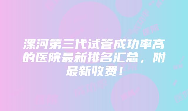 漯河第三代试管成功率高的医院最新排名汇总，附最新收费！