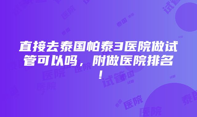 直接去泰国帕泰3医院做试管可以吗，附做医院排名！