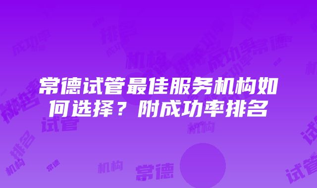 常德试管最佳服务机构如何选择？附成功率排名