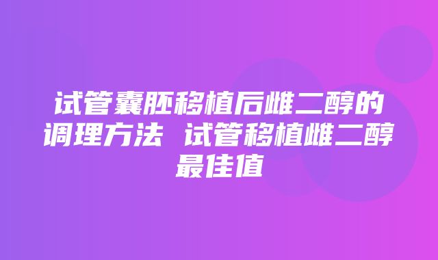 试管囊胚移植后雌二醇的调理方法 试管移植雌二醇最佳值