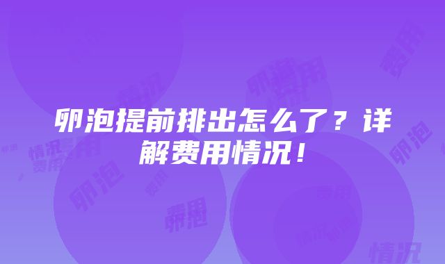 卵泡提前排出怎么了？详解费用情况！