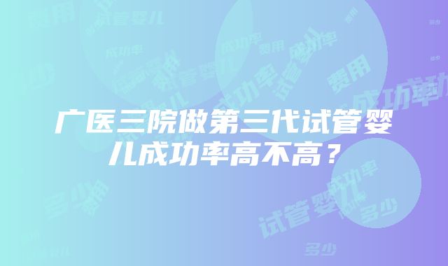 广医三院做第三代试管婴儿成功率高不高？