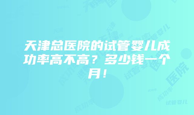 天津总医院的试管婴儿成功率高不高？多少钱一个月！