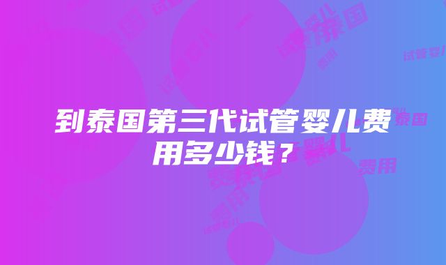 到泰国第三代试管婴儿费用多少钱？