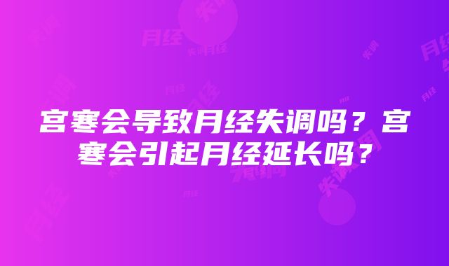 宫寒会导致月经失调吗？宫寒会引起月经延长吗？