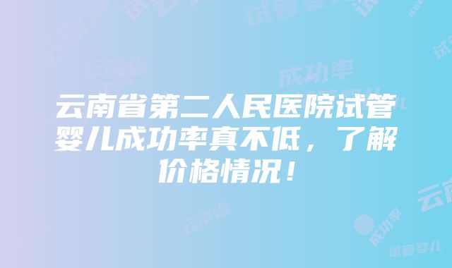 云南省第二人民医院试管婴儿成功率真不低，了解价格情况！