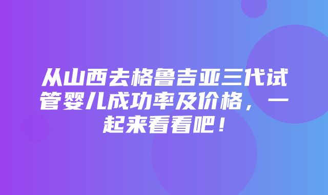 从山西去格鲁吉亚三代试管婴儿成功率及价格，一起来看看吧！